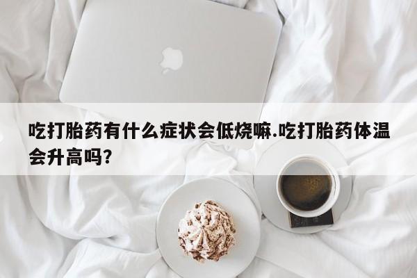 米非司酮购买渠道微信吃打胎药有什么症状会低烧嘛.吃打胎药体温会升高吗？
