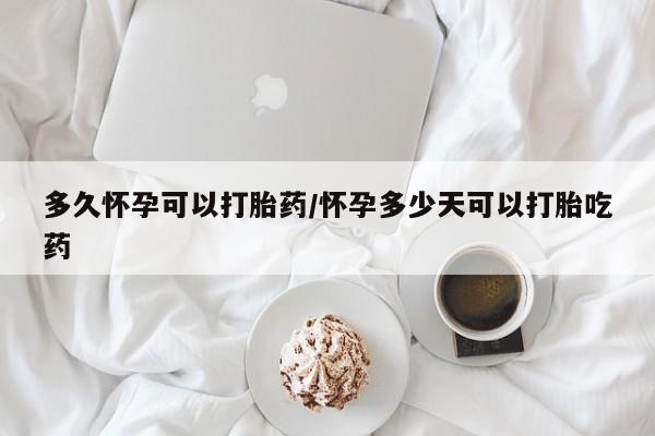 米非司酮购买渠道微信多久怀孕可以打胎药/怀孕多少天可以打胎吃药