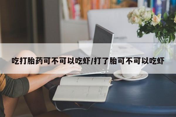米非司酮购买渠道微信吃打胎药可不可以吃虾/打了胎可不可以吃虾