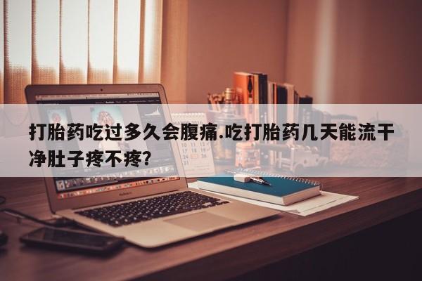 米非司酮购买渠道微信打胎药吃过多久会腹痛.吃打胎药几天能流干净肚子疼不疼？