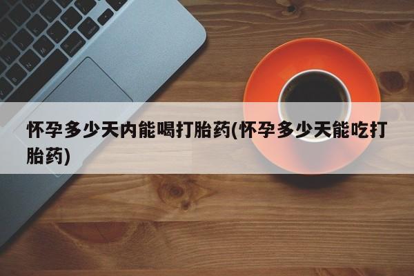 米非司酮购买渠道微信怀孕多少天内能喝打胎药(怀孕多少天能吃打胎药)