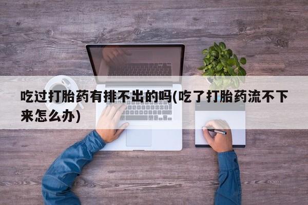 米非司酮购买渠道微信吃过打胎药有排不出的吗(吃了打胎药流不下来怎么办)
