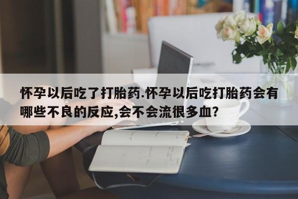 米非司酮购买渠道微信怀孕以后吃了打胎药.怀孕以后吃打胎药会有哪些不良的反应,会不会流很多血？