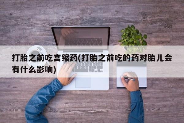 米非司酮购买渠道微信打胎之前吃宫缩药(打胎之前吃的药对胎儿会有什么影响)