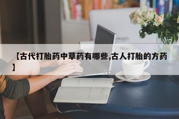 米非司酮购买渠道微信【古代打胎药中草药有哪些,古人打胎的方药】