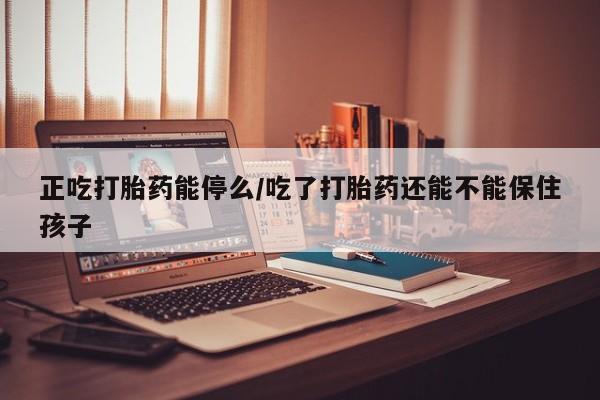 米非司酮购买渠道微信正吃打胎药能停么/吃了打胎药还能不能保住孩子