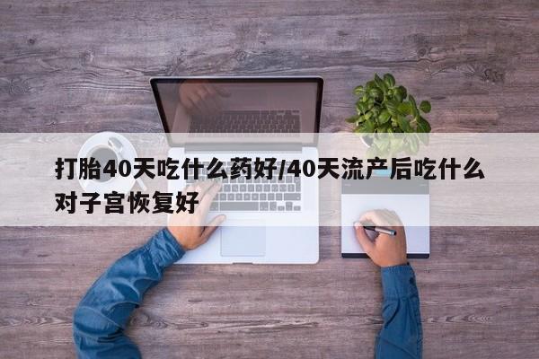 米非司酮购买渠道微信打胎40天吃什么药好/40天流产后吃什么对子宫恢复好