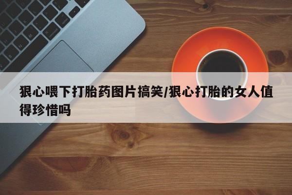 米非司酮购买渠道微信狠心喂下打胎药图片搞笑/狠心打胎的女人值得珍惜吗