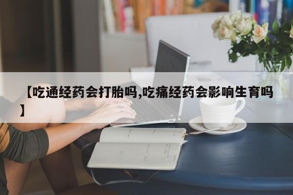 米非司酮购买渠道微信【吃通经药会打胎吗,吃痛经药会影响生育吗】