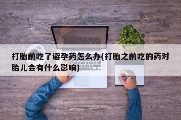 米非司酮购买渠道微信打胎前吃了避孕药怎么办(打胎之前吃的药对胎儿会有什么影响)