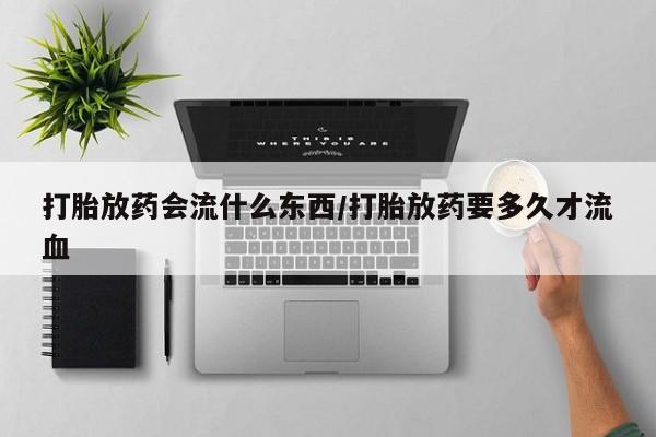米非司酮购买渠道微信打胎放药会流什么东西/打胎放药要多久才流血