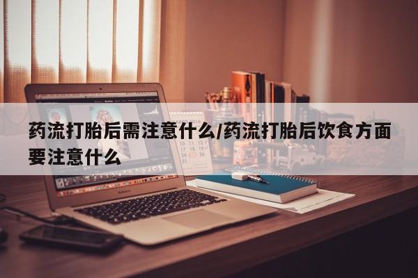 米非司酮购买渠道微信药流打胎后需注意什么/药流打胎后饮食方面要注意什么