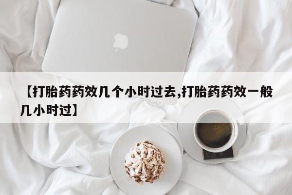 米非司酮购买渠道微信【打胎药药效几个小时过去,打胎药药效一般几小时过】
