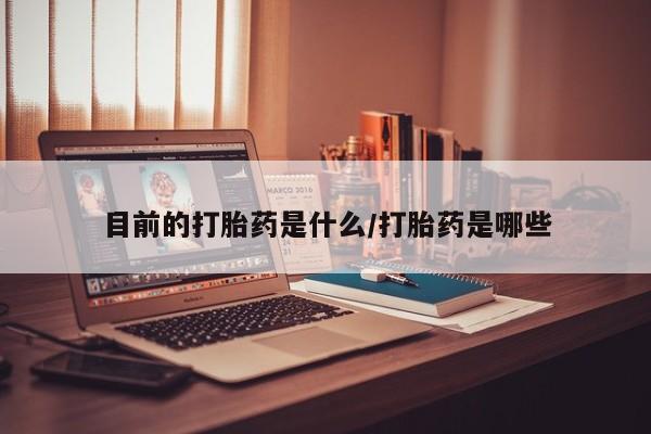 米非司酮购买渠道微信目前的打胎药是什么/打胎药是哪些