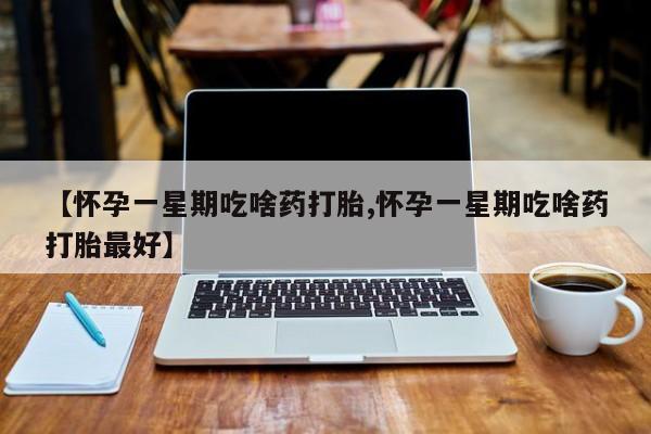米非司酮购买渠道微信【怀孕一星期吃啥药打胎,怀孕一星期吃啥药打胎最好】