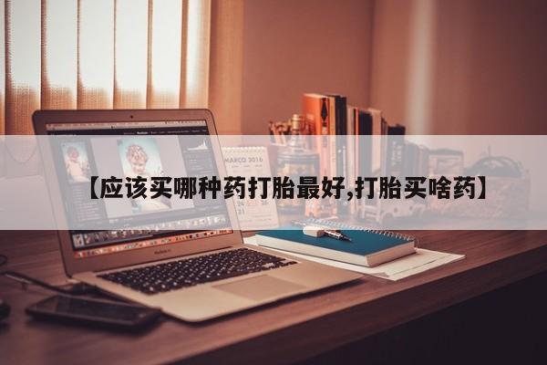 米非司酮购买渠道微信【应该买哪种药打胎最好,打胎买啥药】