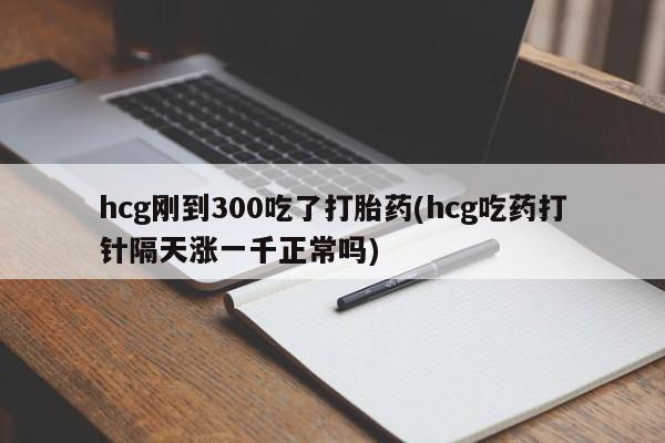 米非司酮购买渠道微信hcg刚到300吃了打胎药(hcg吃药打针隔天涨一千正常吗)