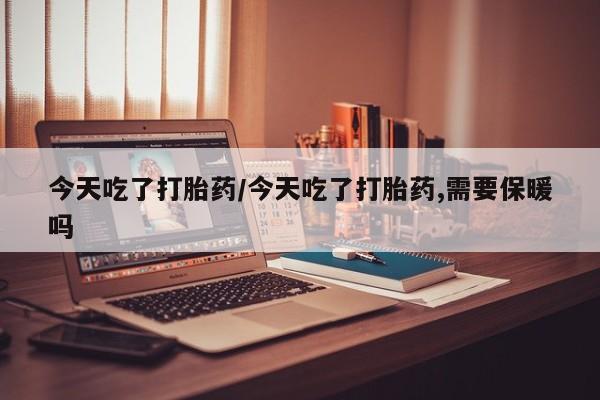 米非司酮购买渠道微信今天吃了打胎药/今天吃了打胎药,需要保暖吗