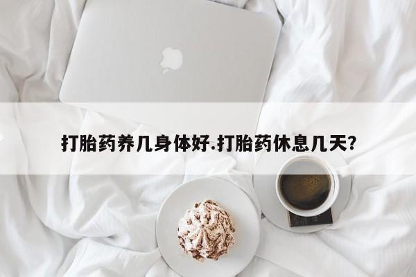 米非司酮购买渠道微信打胎药养几身体好.打胎药休息几天？