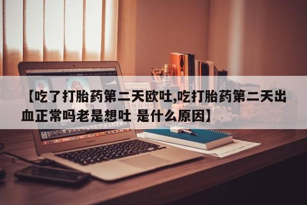 米非司酮购买渠道微信【吃了打胎药第二天欧吐,吃打胎药第二天出血正常吗老是想吐 是什么原因】