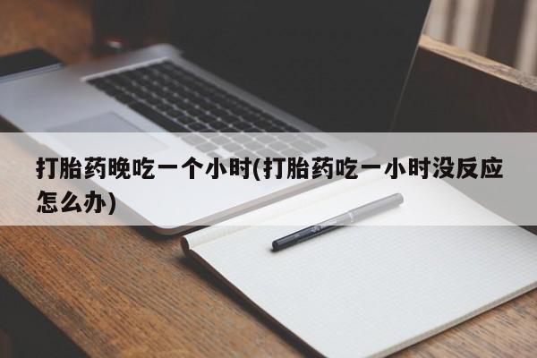 米非司酮购买渠道微信打胎药晚吃一个小时(打胎药吃一小时没反应怎么办)