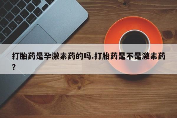 米非司酮购买渠道微信打胎药是孕激素药的吗.打胎药是不是激素药？