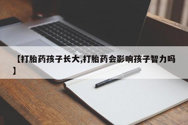 米非司酮购买渠道微信【打胎药孩子长大,打胎药会影响孩子智力吗】