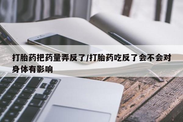米非司酮购买渠道微信打胎药把药量弄反了/打胎药吃反了会不会对身体有影响