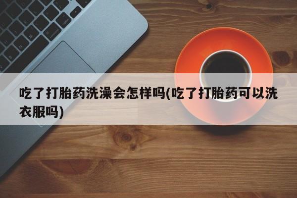 米非司酮购买渠道微信吃了打胎药洗澡会怎样吗(吃了打胎药可以洗衣服吗)