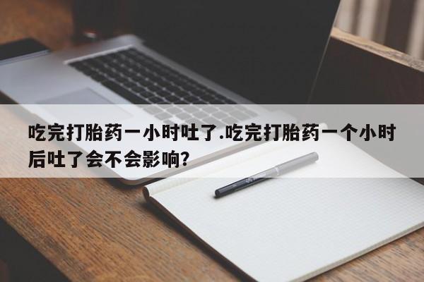 米非司酮购买渠道微信吃完打胎药一小时吐了.吃完打胎药一个小时后吐了会不会影响？