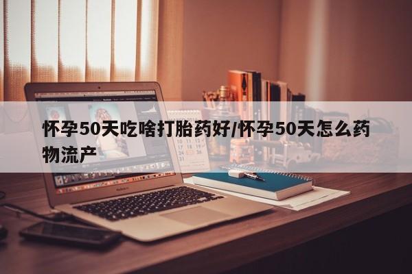 米非司酮购买渠道微信怀孕50天吃啥打胎药好/怀孕50天怎么药物流产