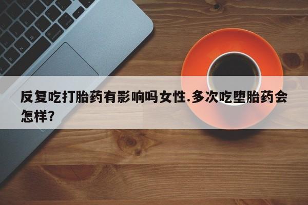 米非司酮购买渠道微信反复吃打胎药有影响吗女性.多次吃堕胎药会怎样？