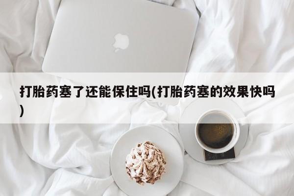 米非司酮购买渠道微信打胎药塞了还能保住吗(打胎药塞的效果快吗)