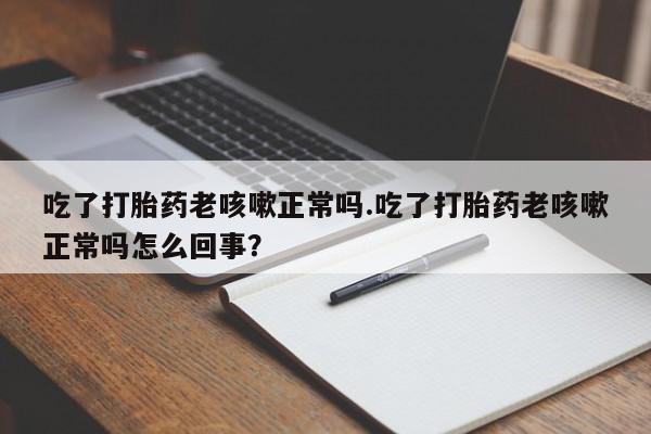 米非司酮购买渠道微信吃了打胎药老咳嗽正常吗.吃了打胎药老咳嗽正常吗怎么回事？