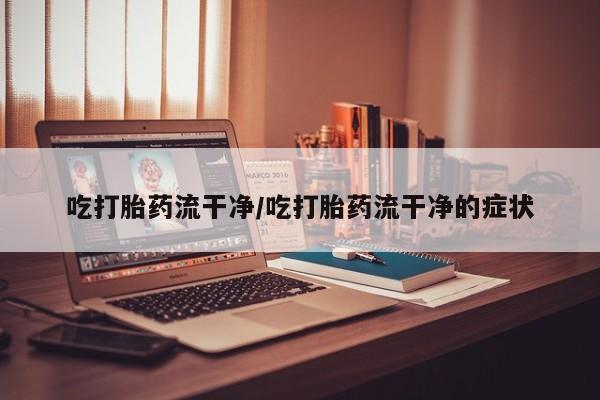 米非司酮购买渠道微信吃打胎药流干净/吃打胎药流干净的症状