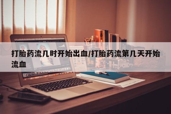 米非司酮购买渠道微信打胎药流几时开始出血/打胎药流第几天开始流血