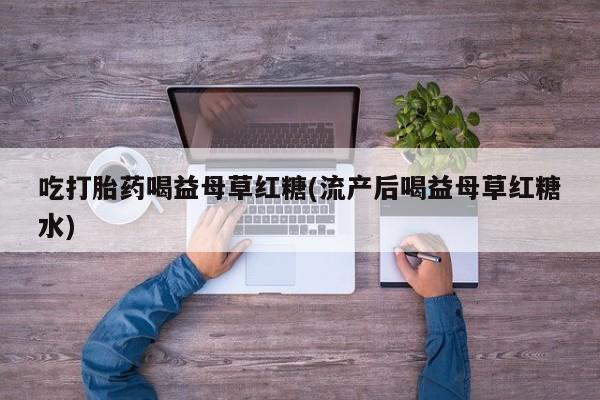 米非司酮购买渠道微信吃打胎药喝益母草红糖(流产后喝益母草红糖水)