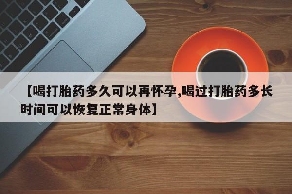 米非司酮购买渠道微信【喝打胎药多久可以再怀孕,喝过打胎药多长时间可以恢复正常身体】