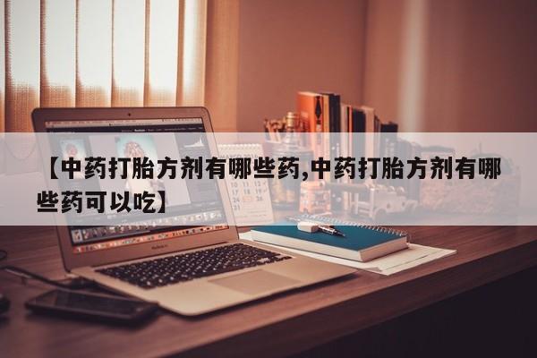 米非司酮购买渠道微信【中药打胎方剂有哪些药,中药打胎方剂有哪些药可以吃】