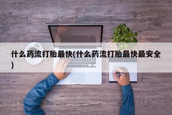 米非司酮购买渠道微信什么药流打胎最快(什么药流打胎最快最安全)