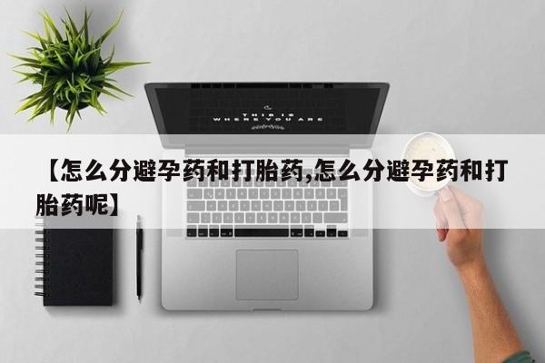 米非司酮购买渠道微信【怎么分避孕药和打胎药,怎么分避孕药和打胎药呢】