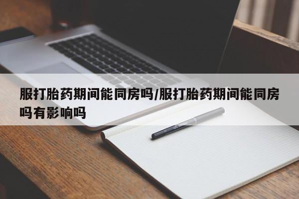 米非司酮购买渠道微信服打胎药期间能同房吗/服打胎药期间能同房吗有影响吗