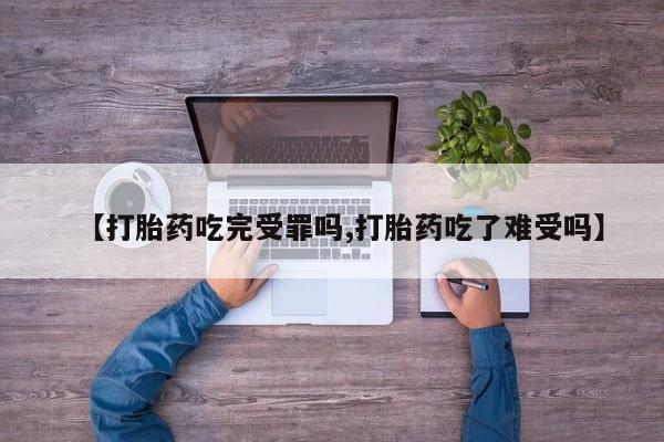 米非司酮购买渠道微信【打胎药吃完受罪吗,打胎药吃了难受吗】