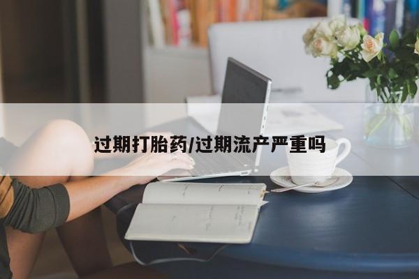 米非司酮购买渠道微信过期打胎药/过期流产严重吗