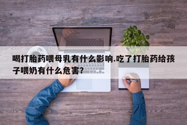 米非司酮购买渠道微信喝打胎药喂母乳有什么影响.吃了打胎药给孩子喂奶有什么危害？