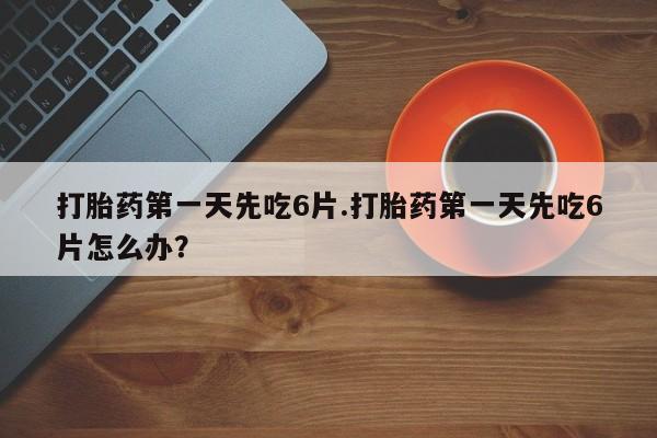 米非司酮购买渠道微信打胎药第一天先吃6片.打胎药第一天先吃6片怎么办？