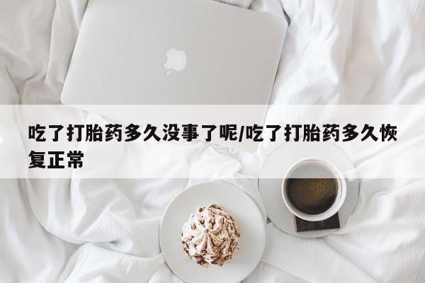 米非司酮购买渠道微信吃了打胎药多久没事了呢/吃了打胎药多久恢复正常
