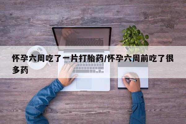 米非司酮购买渠道微信怀孕六周吃了一片打胎药/怀孕六周前吃了很多药