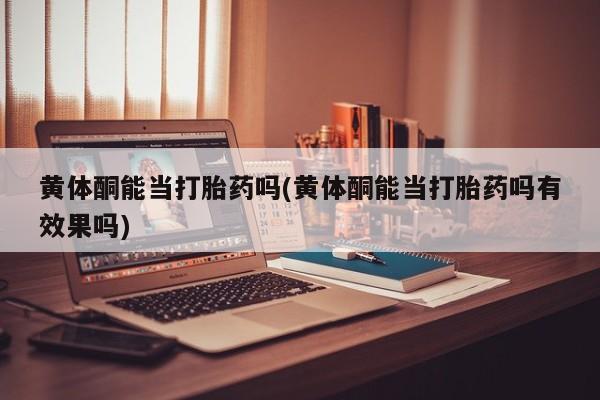 米非司酮购买渠道微信黄体酮能当打胎药吗(黄体酮能当打胎药吗有效果吗)