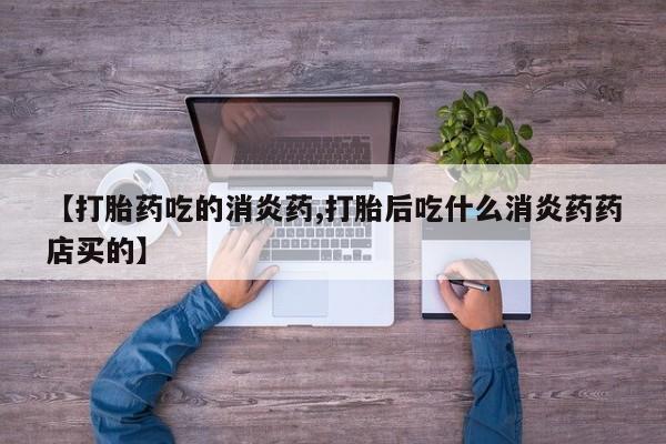 米非司酮购买渠道微信【打胎药吃的消炎药,打胎后吃什么消炎药药店买的】